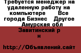 Требуется менеджер на удаленную работу на компьютере!!  - Все города Бизнес » Другое   . Амурская обл.,Завитинский р-н